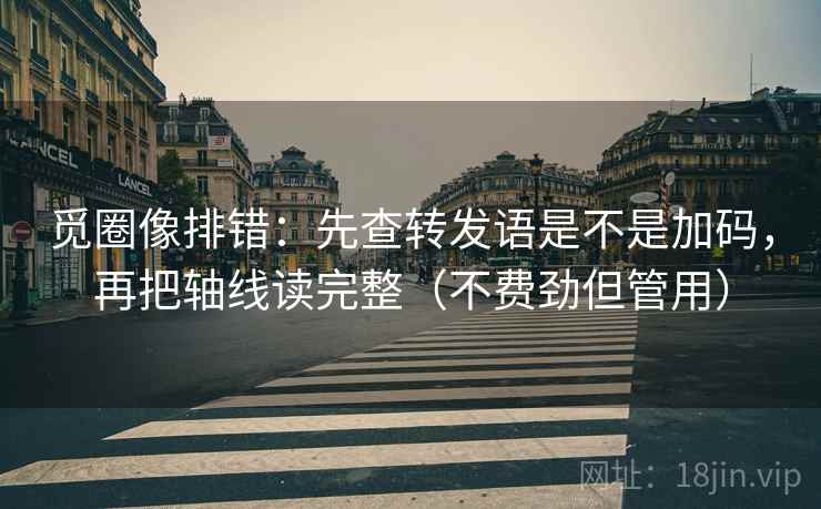 觅圈像排错：先查转发语是不是加码，再把轴线读完整（不费劲但管用）  第2张