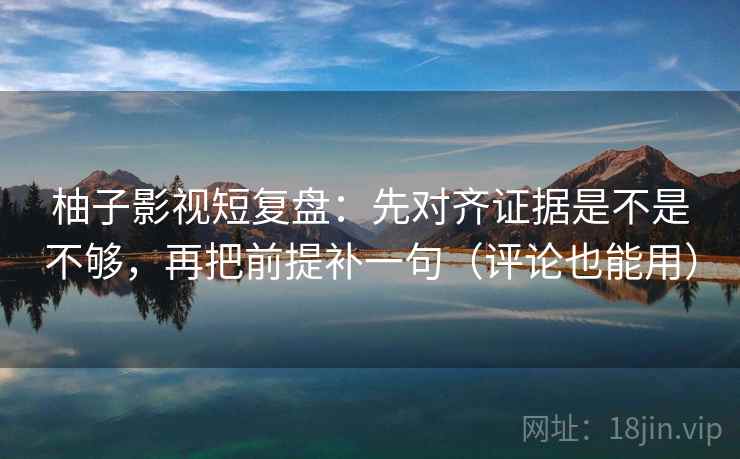 柚子影视短复盘:先对齐证据是不是不够,再把前提补一句(评论也能用)