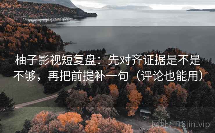 柚子影视短复盘:先对齐证据是不是不够,再把前提补一句(评论也能用) 第2张 柚子影视短复盘:先对齐证据是不是不够,再把前提补一句(评论也能用) 第2张