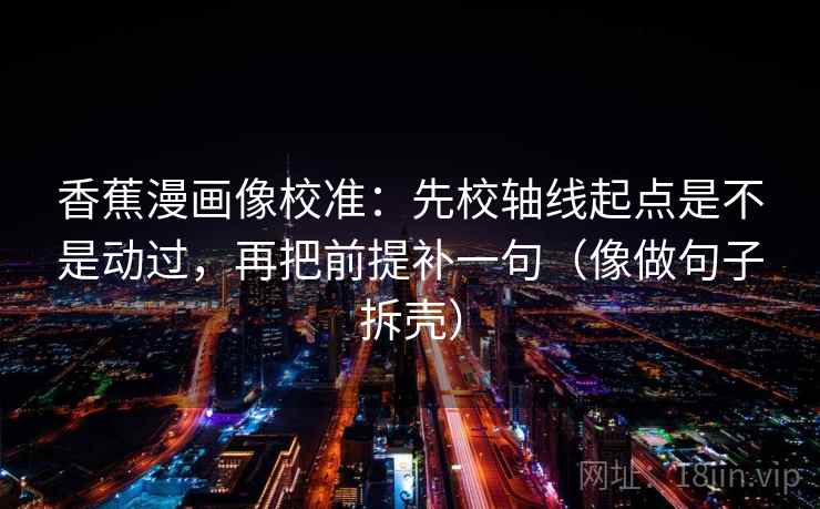 香蕉漫画像校准:先校轴线起点是不是动过,再把前提补一句(像做句子拆壳)