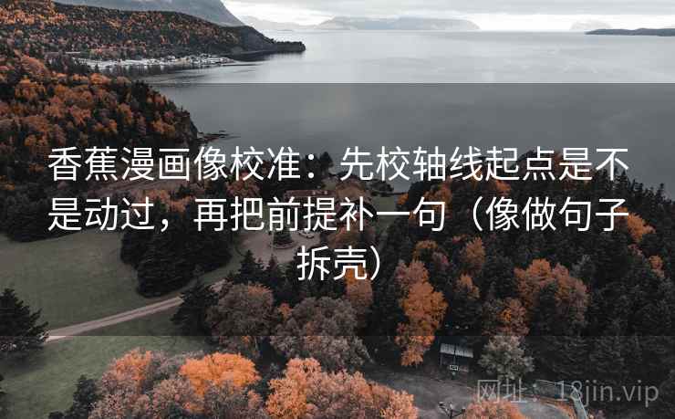 香蕉漫画像校准:先校轴线起点是不是动过,再把前提补一句(像做句子拆壳) 第2张 香蕉漫画像校准:先校轴线起点是不是动过,再把前提补一句(像做句子拆壳) 第2张