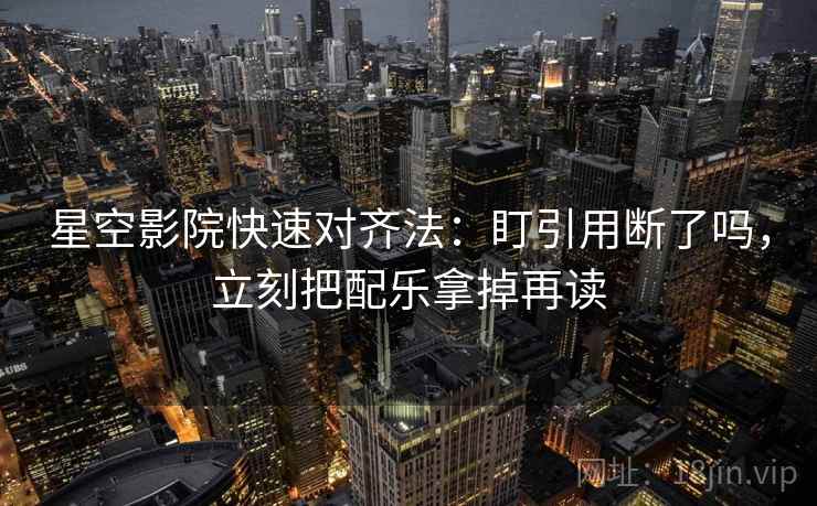 星空影院快速对齐法：盯引用断了吗，立刻把配乐拿掉再读