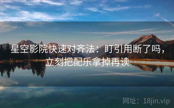 星空影院快速对齐法:盯引用断了吗,立刻把配乐拿掉再读 第2张 星空影院快速对齐法:盯引用断了吗,立刻把配乐拿掉再读 第2张