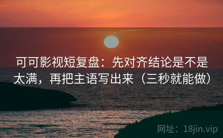 可可影视短复盘:先对齐结论是不是太满,再把主语写出来(三秒就能做)