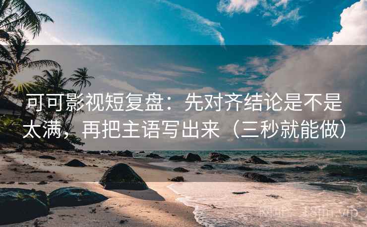 可可影视短复盘:先对齐结论是不是太满,再把主语写出来(三秒就能做) 第2张 可可影视短复盘:先对齐结论是不是太满,再把主语写出来(三秒就能做) 第2张