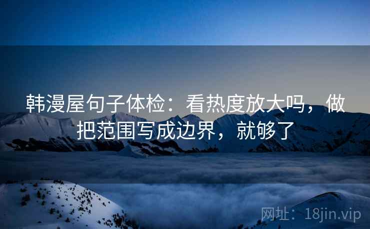 韩漫屋句子体检：看热度放大吗，做把范围写成边界，就够了