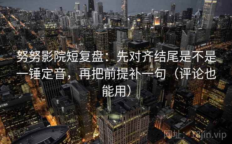 努努影院短复盘：先对齐结尾是不是一锤定音，再把前提补一句（评论也能用）