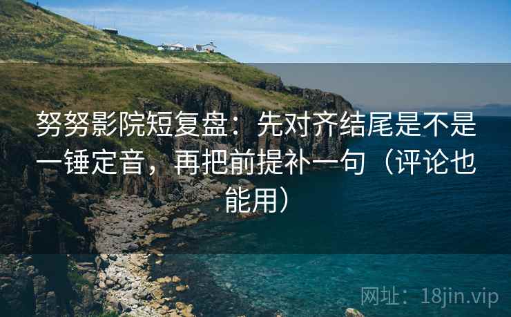 努努影院短复盘:先对齐结尾是不是一锤定音,再把前提补一句(评论也能用) 第2张 努努影院短复盘:先对齐结尾是不是一锤定音,再把前提补一句(评论也能用) 第2张