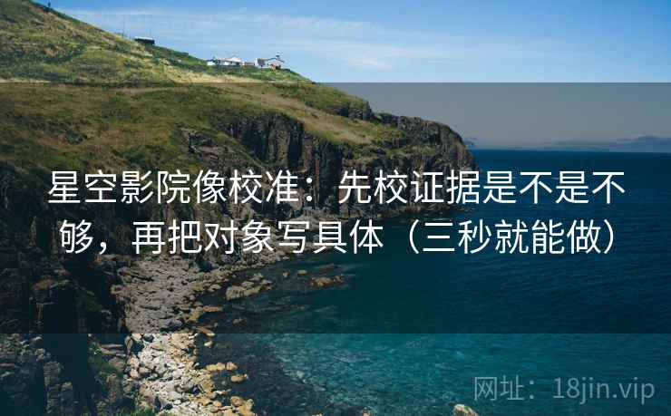 星空影院像校准：先校证据是不是不够，再把对象写具体（三秒就能做）