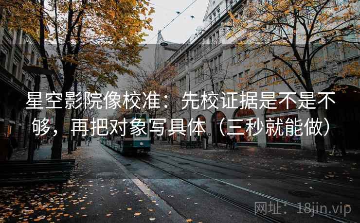 星空影院像校准:先校证据是不是不够,再把对象写具体(三秒就能做) 第2张 星空影院像校准:先校证据是不是不够,再把对象写具体(三秒就能做) 第2张