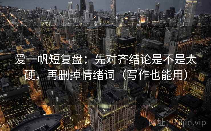 爱一帆短复盘：先对齐结论是不是太硬，再删掉情绪词（写作也能用）