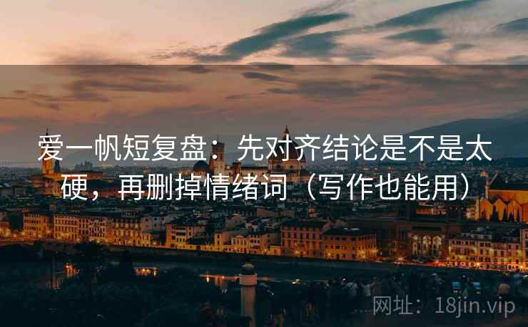 爱一帆短复盘:先对齐结论是不是太硬,再删掉情绪词(写作也能用) 第2张 爱一帆短复盘:先对齐结论是不是太硬,再删掉情绪词(写作也能用) 第2张