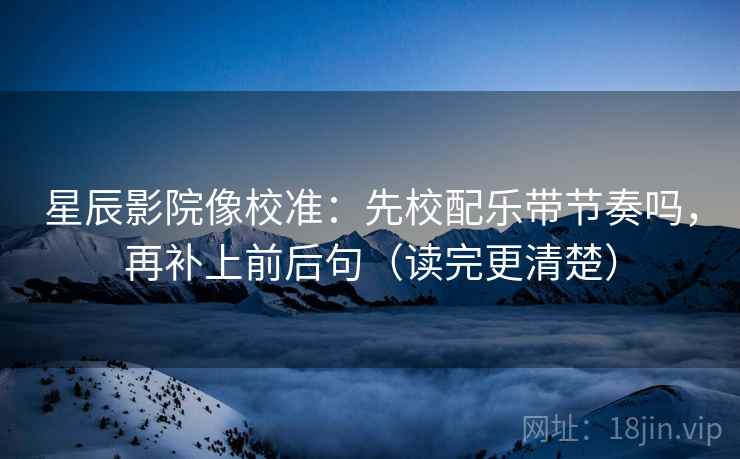 星辰影院像校准:先校配乐带节奏吗,再补上前后句(读完更清楚)