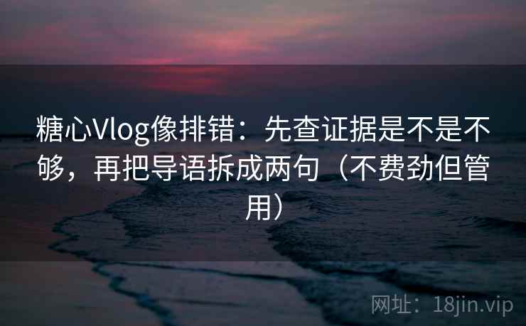 糖心Vlog像排错：先查证据是不是不够，再把导语拆成两句（不费劲但管用）