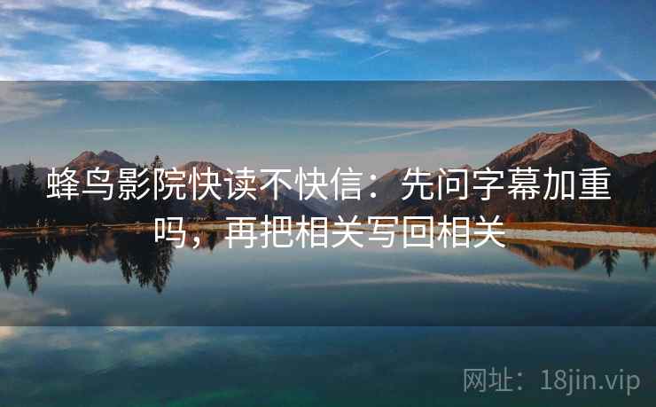 蜂鸟影院快读不快信:先问字幕加重吗,再把相关写回相关 第2张 蜂鸟影院快读不快信:先问字幕加重吗,再把相关写回相关 第2张