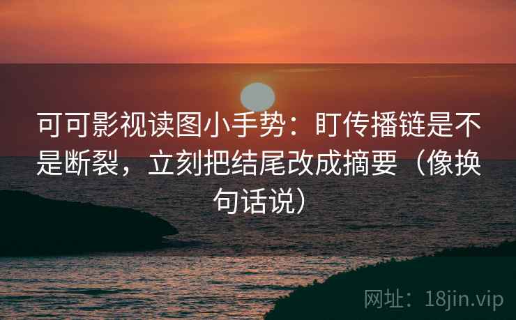 可可影视读图小手势:盯传播链是不是断裂,立刻把结尾改成摘要(像换句话说) 第2张 可可影视读图小手势:盯传播链是不是断裂,立刻把结尾改成摘要(像换句话说) 第2张
