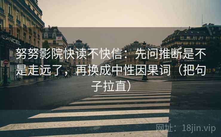 努努影院快读不快信：先问推断是不是走远了，再换成中性因果词（把句子拉直）