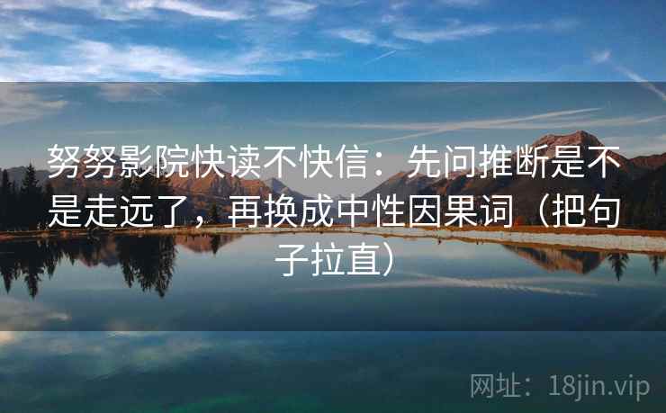 努努影院快读不快信:先问推断是不是走远了,再换成中性因果词(把句子拉直) 第2张 努努影院快读不快信:先问推断是不是走远了,再换成中性因果词(把句子拉直) 第2张