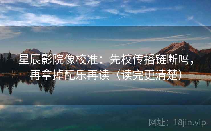 星辰影院像校准:先校传播链断吗,再拿掉配乐再读(读完更清楚)