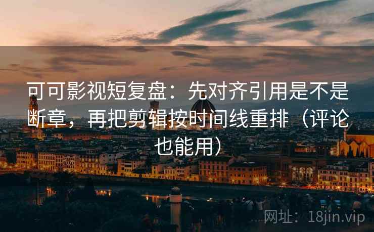 可可影视短复盘：先对齐引用是不是断章，再把剪辑按时间线重排（评论也能用）