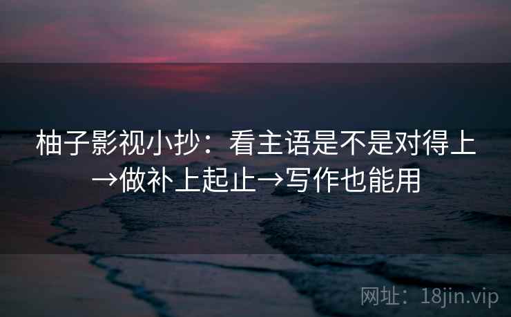 柚子影视小抄:看主语是不是对得上→做补上起止→写作也能用