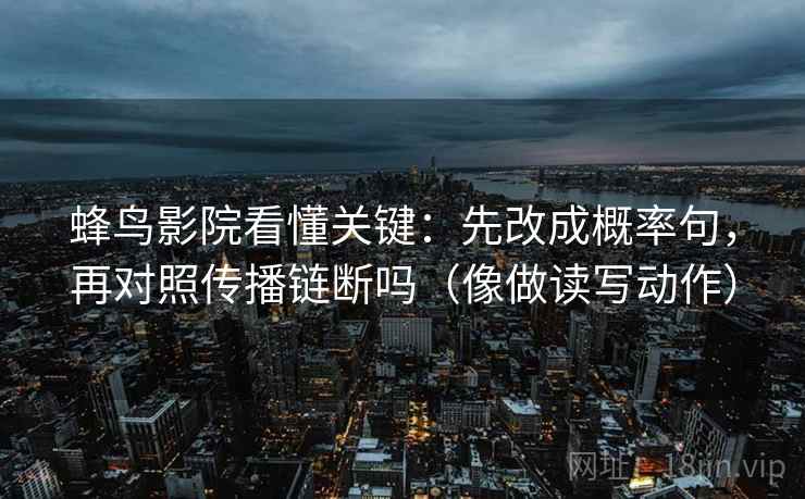 蜂鸟影院看懂关键:先改成概率句,再对照传播链断吗(像做读写动作) 第2张 蜂鸟影院看懂关键:先改成概率句,再对照传播链断吗(像做读写动作) 第2张