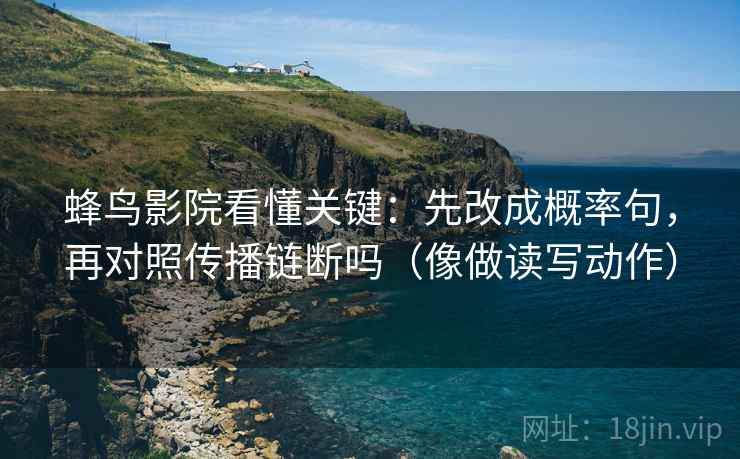 蜂鸟影院看懂关键:先改成概率句,再对照传播链断吗(像做读写动作)