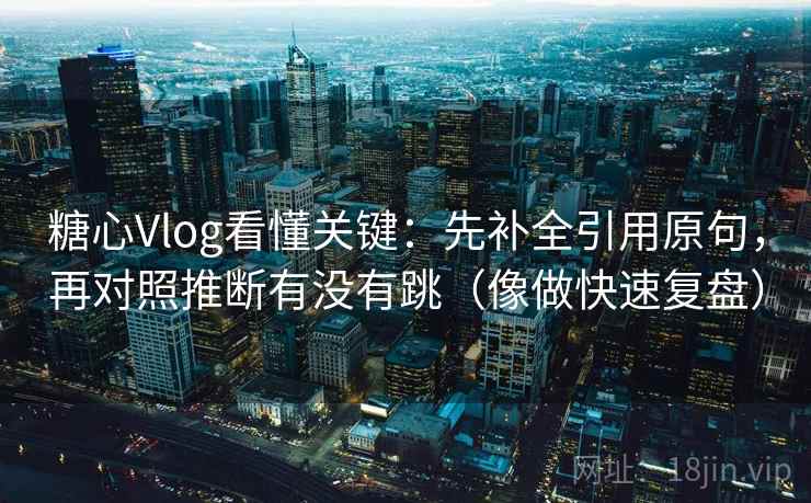 糖心Vlog看懂关键:先补全引用原句,再对照推断有没有跳(像做快速复盘) 第2张 糖心Vlog看懂关键:先补全引用原句,再对照推断有没有跳(像做快速复盘) 第2张