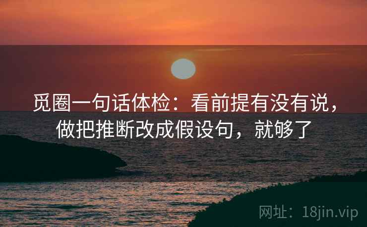 觅圈一句话体检:看前提有没有说,做把推断改成假设句,就够了 第2张 觅圈一句话体检:看前提有没有说,做把推断改成假设句,就够了 第2张