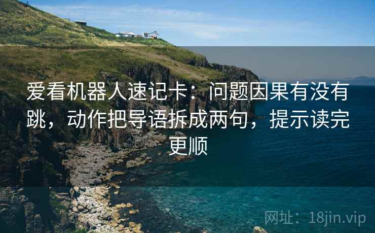 爱看机器人速记卡：问题因果有没有跳，动作把导语拆成两句，提示读完更顺