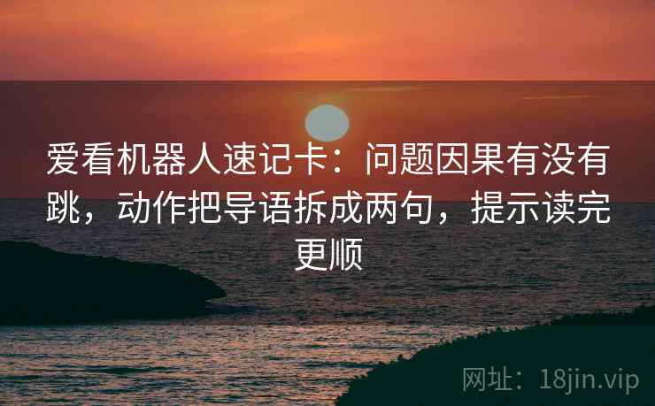 爱看机器人速记卡:问题因果有没有跳,动作把导语拆成两句,提示读完更顺 第2张 爱看机器人速记卡:问题因果有没有跳,动作把导语拆成两句,提示读完更顺 第2张