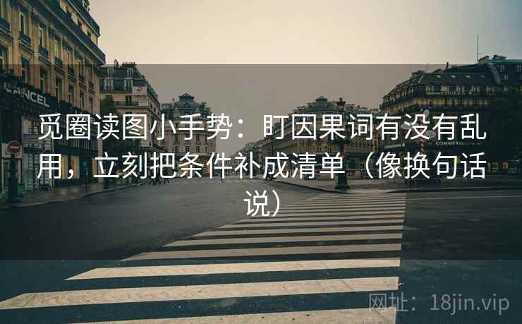 觅圈读图小手势：盯因果词有没有乱用，立刻把条件补成清单（像换句话说）