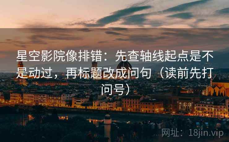 星空影院像排错：先查轴线起点是不是动过，再标题改成问句（读前先打问号）
