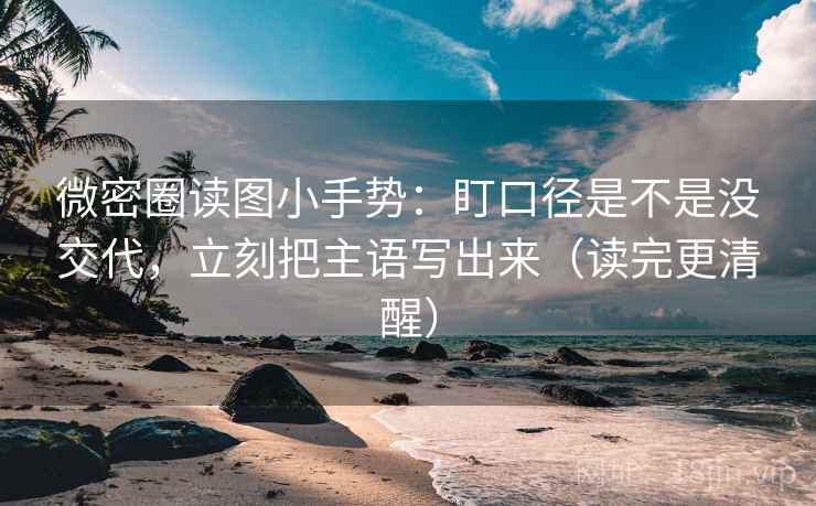 微密圈读图小手势：盯口径是不是没交代，立刻把主语写出来（读完更清醒）  第2张