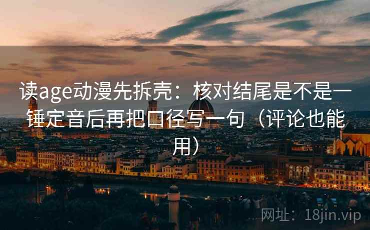 读age动漫先拆壳：核对结尾是不是一锤定音后再把口径写一句（评论也能用）