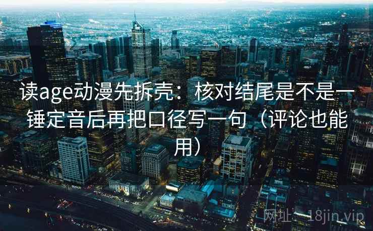 读age动漫先拆壳:核对结尾是不是一锤定音后再把口径写一句(评论也能用) 第2张 读age动漫先拆壳:核对结尾是不是一锤定音后再把口径写一句(评论也能用) 第2张