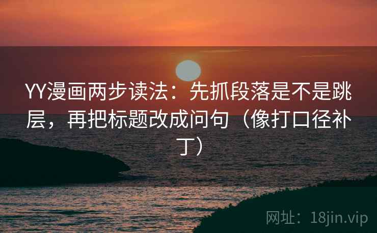 YY漫画两步读法：先抓段落是不是跳层，再把标题改成问句（像打口径补丁）