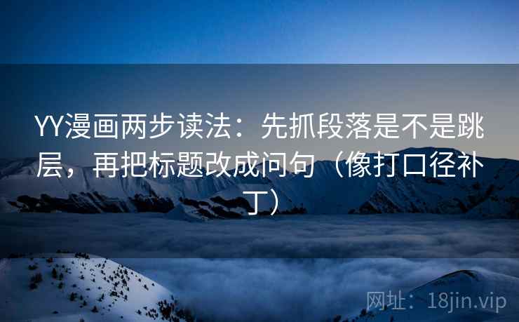 YY漫画两步读法:先抓段落是不是跳层,再把标题改成问句(像打口径补丁) 第2张 YY漫画两步读法:先抓段落是不是跳层,再把标题改成问句(像打口径补丁) 第2张