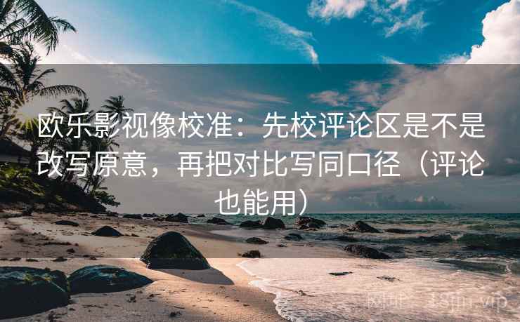 欧乐影视像校准：先校评论区是不是改写原意，再把对比写同口径（评论也能用）