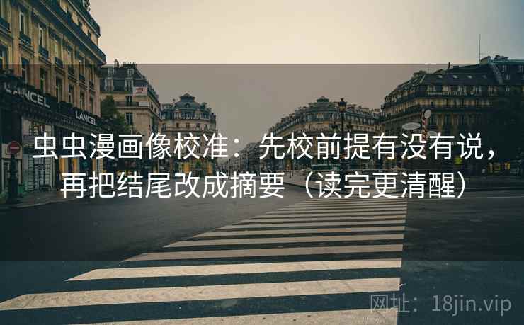 虫虫漫画像校准：先校前提有没有说，再把结尾改成摘要（读完更清醒）
