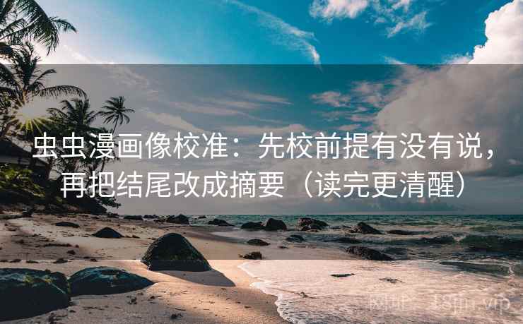 虫虫漫画像校准:先校前提有没有说,再把结尾改成摘要(读完更清醒) 第2张 虫虫漫画像校准:先校前提有没有说,再把结尾改成摘要(读完更清醒) 第2张