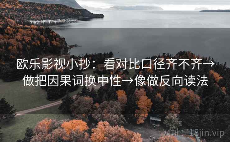 欧乐影视小抄:看对比口径齐不齐→做把因果词换中性→像做反向读法