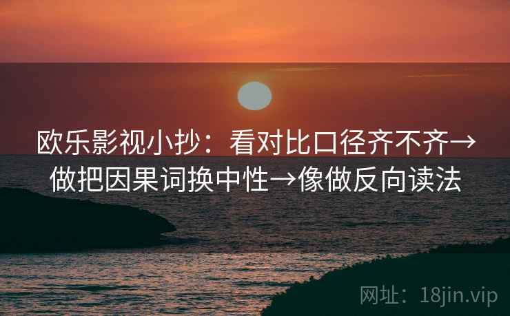 欧乐影视小抄:看对比口径齐不齐→做把因果词换中性→像做反向读法 第2张 欧乐影视小抄:看对比口径齐不齐→做把因果词换中性→像做反向读法 第2张