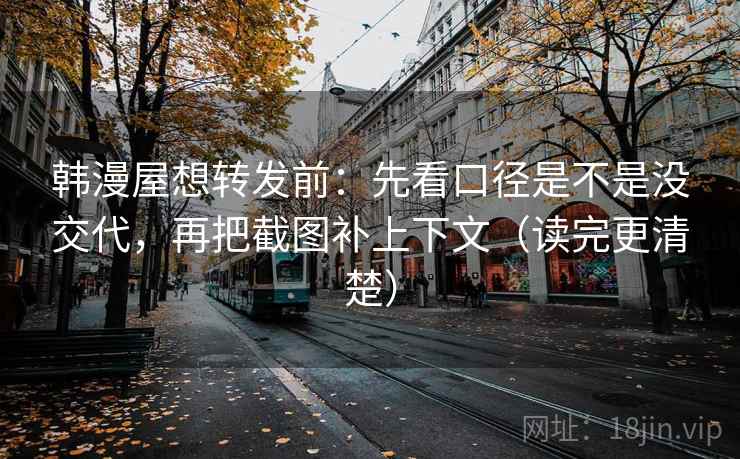 韩漫屋想转发前:先看口径是不是没交代,再把截图补上下文(读完更清楚)