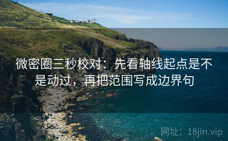 微密圈三秒校对：先看轴线起点是不是动过，再把范围写成边界句