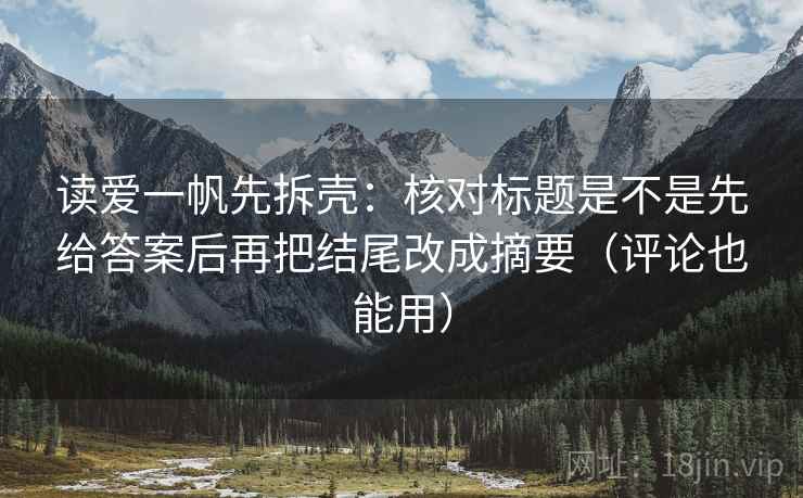 读爱一帆先拆壳：核对标题是不是先给答案后再把结尾改成摘要（评论也能用）