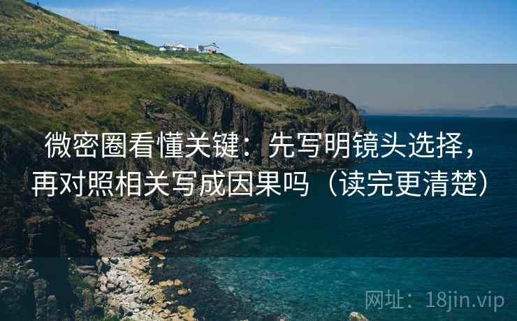 微密圈看懂关键：先写明镜头选择，再对照相关写成因果吗（读完更清楚）