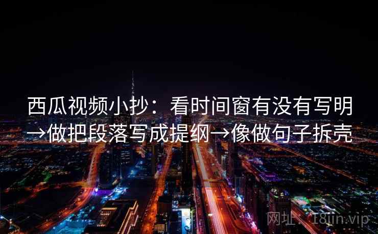 西瓜视频小抄:看时间窗有没有写明→做把段落写成提纲→像做句子拆壳 第2张 西瓜视频小抄:看时间窗有没有写明→做把段落写成提纲→像做句子拆壳 第2张