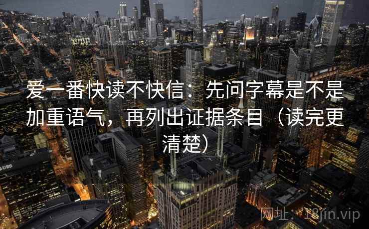 爱一番快读不快信：先问字幕是不是加重语气，再列出证据条目（读完更清楚）