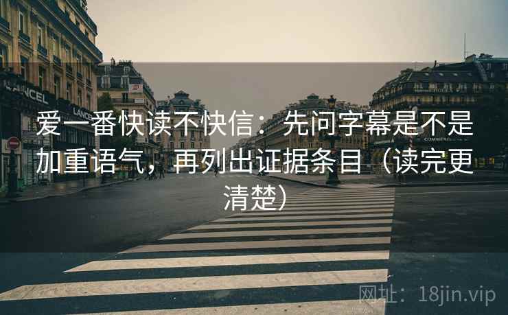 爱一番快读不快信：先问字幕是不是加重语气，再列出证据条目（读完更清楚）  第2张